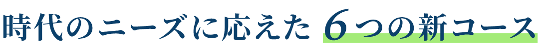 時代のニーズに応えた6つの新コース